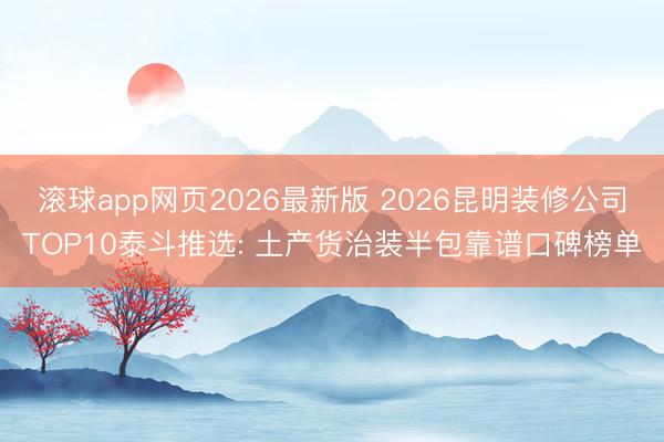 滚球app网页2026最新版 2026昆明装修公司TOP10泰斗推选: 土产货治装半包靠谱口碑榜单