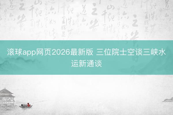 滚球app网页2026最新版 三位院士空谈三峡水运新通谈