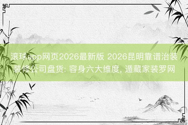 滚球app网页2026最新版 2026昆明靠谱治装装修公司盘货: 容身六大维度, 遁藏家装罗网