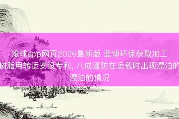 滚球app网页2026最新版 蓝博环保获取加工水性树脂用转运安设专利, 八成谨防在运载时出现漂泊的情况