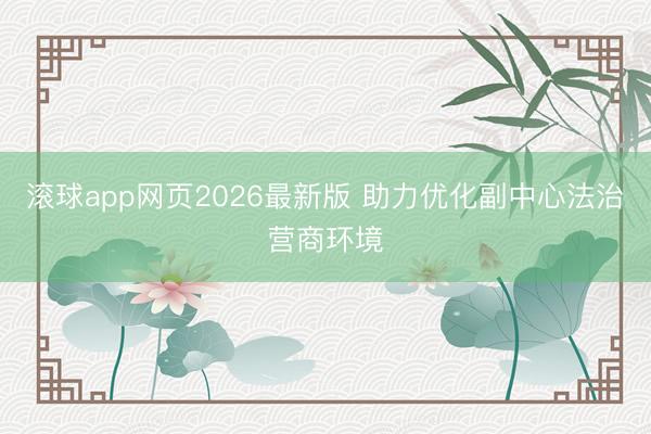 滚球app网页2026最新版 助力优化副中心法治营商环境