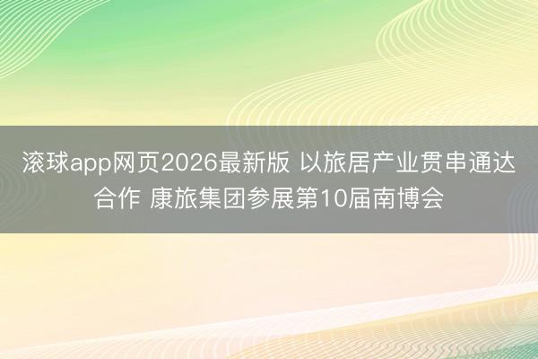 滚球app网页2026最新版 以旅居产业贯串通达合作 康旅集团参展第10届南博会