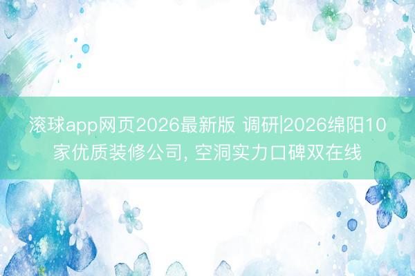 滚球app网页2026最新版 调研|2026绵阳10家优质装修公司, 空洞实力口碑双在线