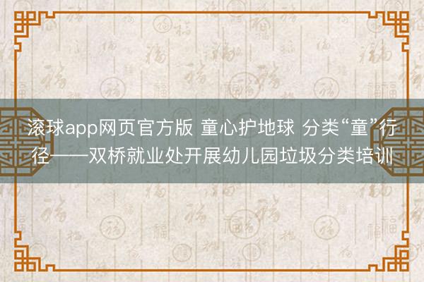 滚球app网页官方版 童心护地球 分类“童”行径——双桥就业处开展幼儿园垃圾分类培训