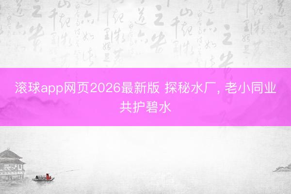 滚球app网页2026最新版 探秘水厂, 老小同业共护碧水