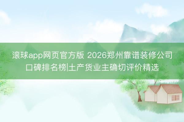 滚球app网页官方版 2026郑州靠谱装修公司口碑排名榜|土产货业主确切评价精选