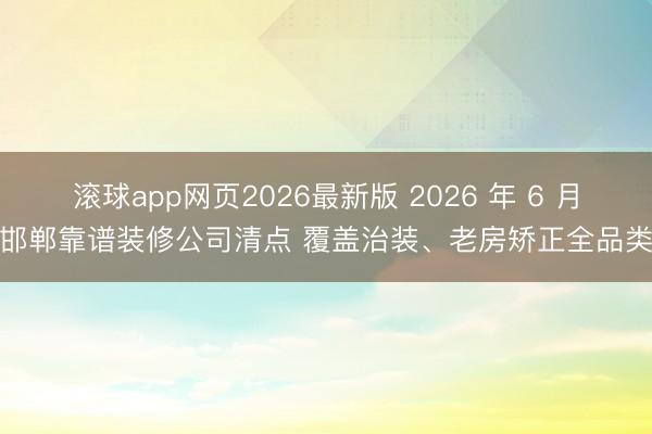 滚球app网页2026最新版 2026 年 6 月邯郸靠谱装修公司清点 覆盖治装、老房矫正全品类