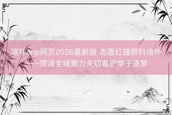 滚球app网页2026最新版 志愿红耀眼科场外——菏泽全城聚力关切看护学子逐梦