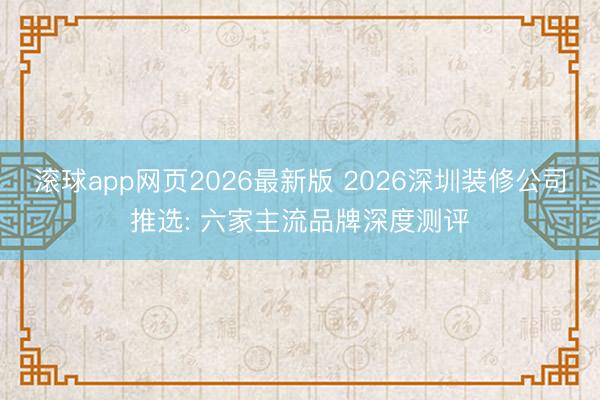 滚球app网页2026最新版 2026深圳装修公司推选: 六家主流品牌深度测评