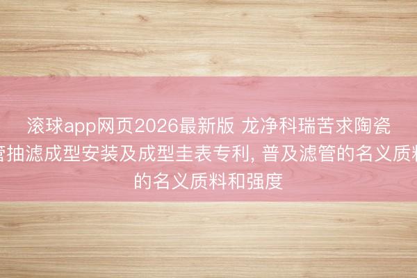 滚球app网页2026最新版 龙净科瑞苦求陶瓷纤维滤管抽滤成型安装及成型圭表专利, 普及滤管的名义质料和强度