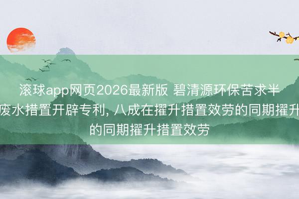 滚球app网页2026最新版 碧清源环保苦求半导体工业废水措置开辟专利, 八成在擢升措置效劳的同期擢升措置效劳