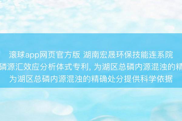 滚球app网页官方版 湖南宏晟环保技能连系院恳求一种湖区底质总磷源汇效应分析体式专利, 为湖区总磷内源混浊的精确处分提供科学依据