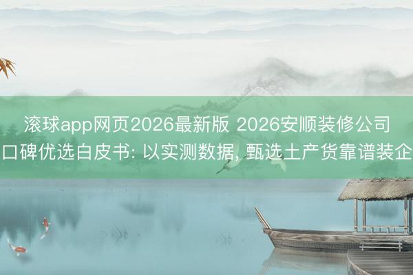 滚球app网页2026最新版 2026安顺装修公司口碑优选白皮书: 以实测数据, 甄选土产货靠谱装企