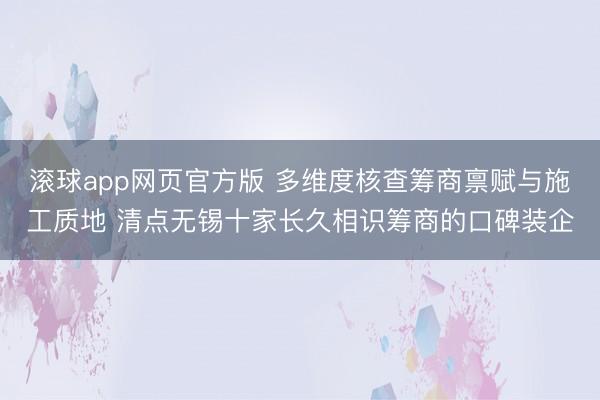 滚球app网页官方版 多维度核查筹商禀赋与施工质地 清点无锡十家长久相识筹商的口碑装企
