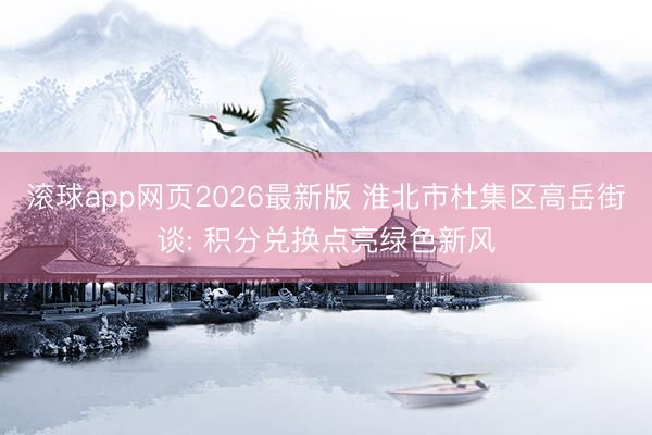 滚球app网页2026最新版 淮北市杜集区高岳街谈: 积分兑换点亮绿色新风