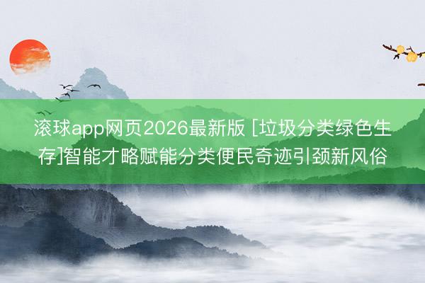 滚球app网页2026最新版 [垃圾分类绿色生存]智能才略赋能分类便民奇迹引颈新风俗