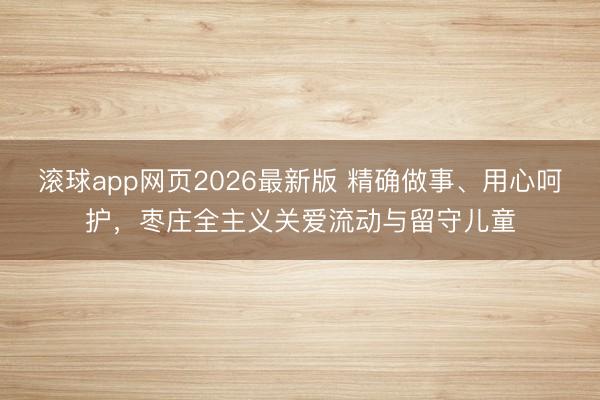 滚球app网页2026最新版 精确做事、用心呵护，枣庄全主义关爱流动与留守儿童