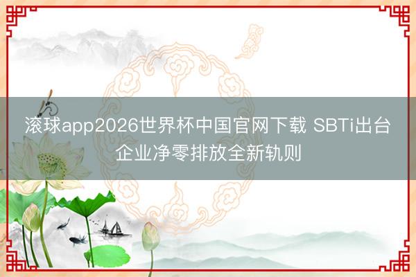 滚球app2026世界杯中国官网下载 SBTi出台企业净零排放全新轨则