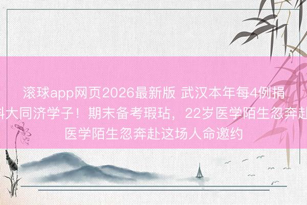 滚球app网页2026最新版 武汉本年每4例捐髓就有1名华科大同济学子！期末备考瑕玷，22岁医学陌生忽奔赴这场人命邀约