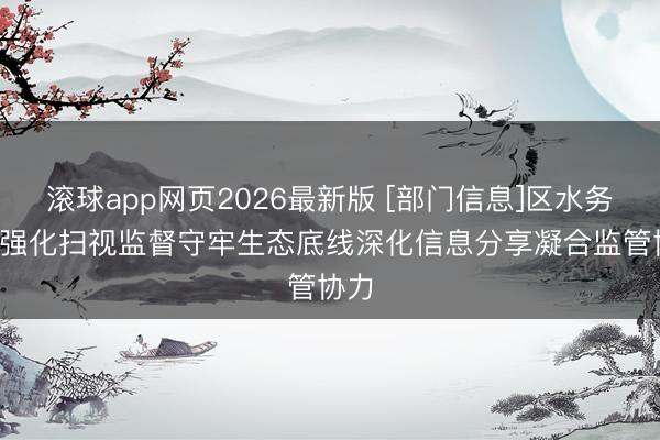 滚球app网页2026最新版 [部门信息]区水务局: 强化扫视监督守牢生态底线深化信息分享凝合监管协力