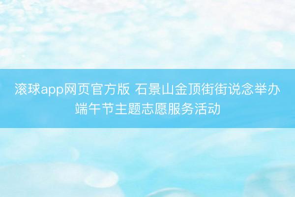 滚球app网页官方版 石景山金顶街街说念举办端午节主题志愿服务活动