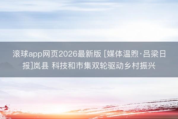 滚球app网页2026最新版 [媒体温煦·吕梁日报]岚县 科技和市集双轮驱动乡村振兴