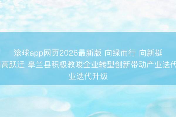 滚球app网页2026最新版 向绿而行 向新挺进 向高跃迁 皋兰县积极教唆企业转型创新带动产业迭代升级