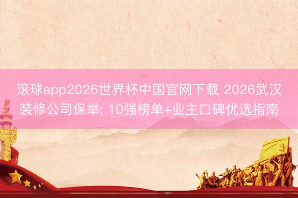 滚球app2026世界杯中国官网下载 2026武汉装修公司保举: 10强榜单+业主口碑优选指南