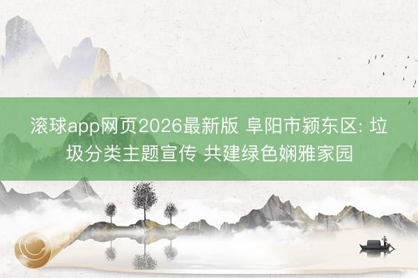 滚球app网页2026最新版 阜阳市颍东区: 垃圾分类主题宣传 共建绿色娴雅家园