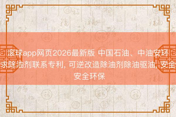 滚球app网页2026最新版 中国石油、中油安环院央求除油剂联系专利, 可逆改造除油剂除油驱油, 安全环保