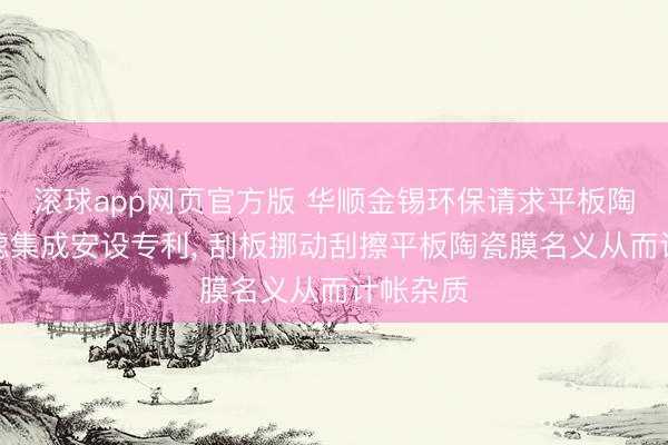 滚球app网页官方版 华顺金锡环保请求平板陶瓷膜过滤集成安设专利, 刮板挪动刮擦平板陶瓷膜名义从而计帐杂质