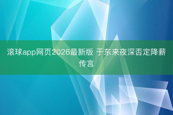 滚球app网页2026最新版 于东来夜深否定降薪传言