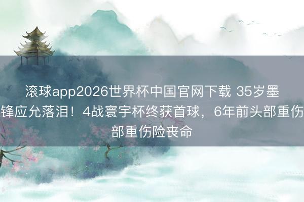 滚球app2026世界杯中国官网下载 35岁墨西哥中锋应允落泪！4战寰宇杯终获首球，6年前头部重伤险丧命