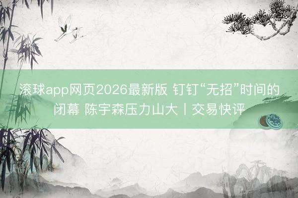 滚球app网页2026最新版 钉钉“无招”时间的闭幕 陈宇森压力山大丨交易快评