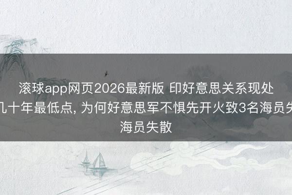 滚球app网页2026最新版 印好意思关系现处于几十年最低点, 为何好意思军不惧先开火致3名海员失散