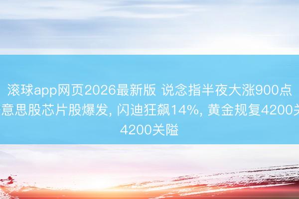 滚球app网页2026最新版 说念指半夜大涨900点, 好意思股芯片股爆发, 闪迪狂飙14%, 黄金规复4200关隘