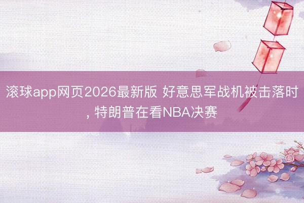 滚球app网页2026最新版 好意思军战机被击落时, 特朗普在看NBA决赛