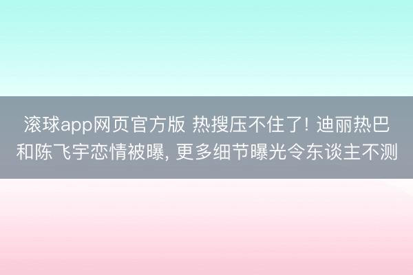 滚球app网页官方版 热搜压不住了! 迪丽热巴和陈飞宇恋情被曝, 更多细节曝光令东谈主不测