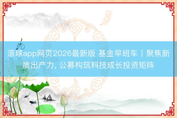 滚球app网页2026最新版 基金早班车丨聚焦新质出产力, 公募构筑科技成长投资矩阵