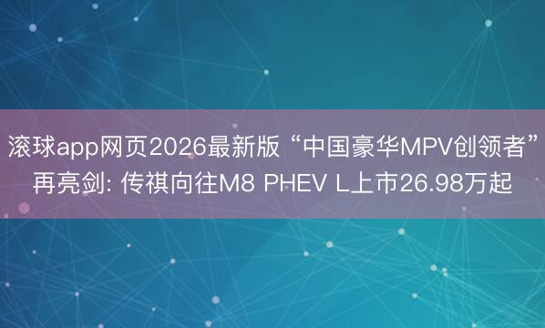 滚球app网页2026最新版 “中国豪华MPV创领者”再亮剑: 传祺向往M8 PHEV L上市26.98万起