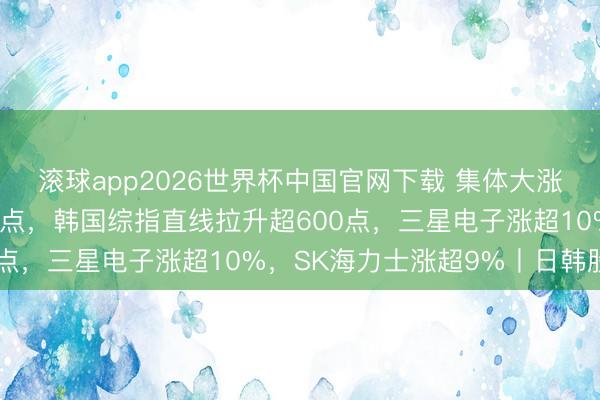 滚球app2026世界杯中国官网下载 集体大涨！日经指数涨近2600点，韩国综指直线拉升超600点，三星电子涨超10%，SK海力士涨超9%丨日韩股市