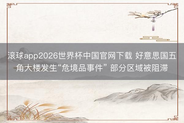 滚球app2026世界杯中国官网下载 好意思国五角大楼发生“危境品事件” 部分区域被阻滞