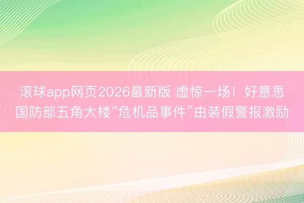 滚球app网页2026最新版 虚惊一场！好意思国防部五角大楼“危机品事件”由装假警报激励