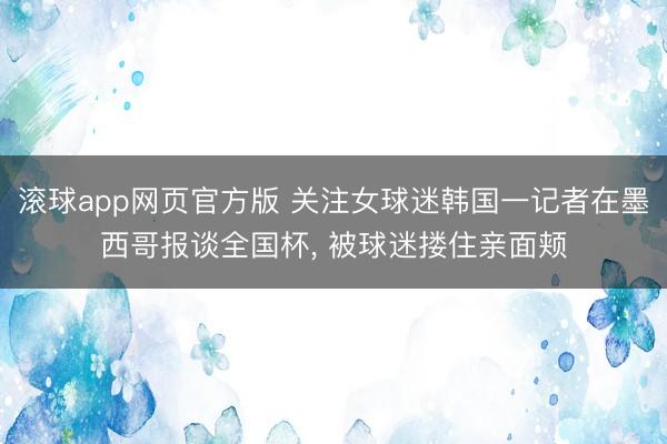 滚球app网页官方版 关注女球迷韩国一记者在墨西哥报谈全国杯, 被球迷搂住亲面颊
