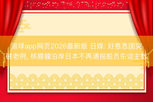滚球app网页2026最新版 日媒: 好意思国突破老例, 核艨艟泊岸日本不再通报船员东谈主数