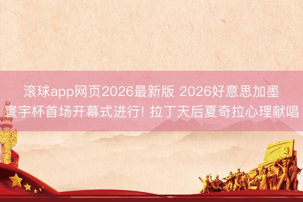 滚球app网页2026最新版 2026好意思加墨寰宇杯首场开幕式进行! 拉丁天后夏奇拉心理献唱