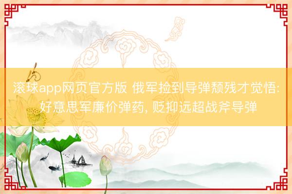 滚球app网页官方版 俄军捡到导弹颓残才觉悟: 好意思军廉价弹药, 贬抑远超战斧导弹