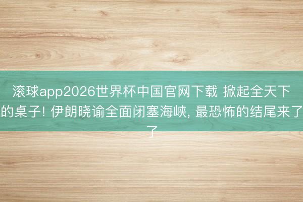 滚球app2026世界杯中国官网下载 掀起全天下的桌子! 伊朗晓谕全面闭塞海峡, 最恐怖的结尾来了