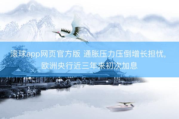滚球app网页官方版 通胀压力压倒增长担忧, 欧洲央行近三年来初次加息