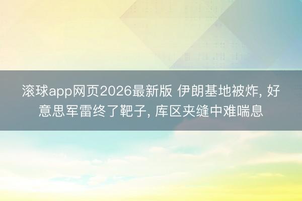 滚球app网页2026最新版 伊朗基地被炸, 好意思军雷终了靶子, 库区夹缝中难喘息